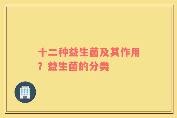 十二种益生菌及其作用？益生菌的分类