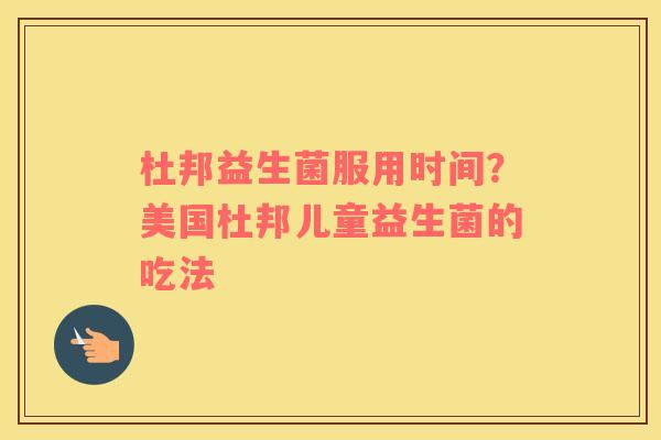 杜邦益生菌服用时间？美国杜邦儿童益生菌的吃法