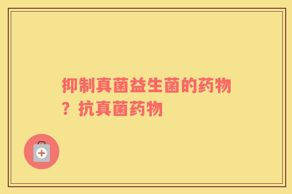 抑制真菌益生菌的药物？抗真菌药物