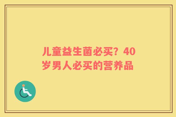 儿童益生菌必买？40岁男人必买的营养品