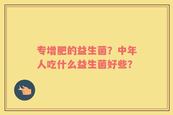 专增肥的益生菌？中年人吃什么益生菌好些？