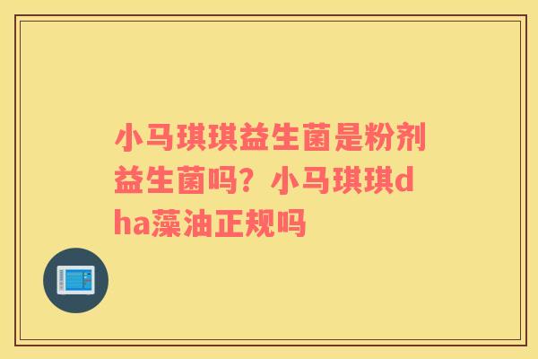 小马琪琪益生菌是粉剂益生菌吗？小马琪琪dha藻油正规吗