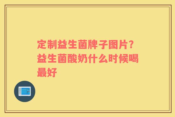 定制益生菌牌子图片？益生菌酸奶什么时候喝最好