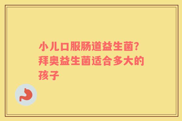 小儿口服肠道益生菌？拜奥益生菌适合多大的孩子