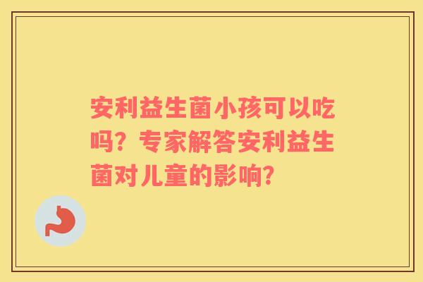 安利益生菌小孩可以吃吗？专家解答安利益生菌对儿童的影响？