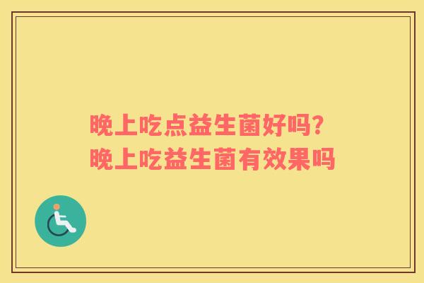 晚上吃点益生菌好吗？晚上吃益生菌有效果吗