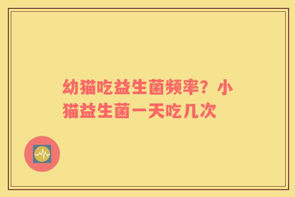 幼猫吃益生菌频率？小猫益生菌一天吃几次
