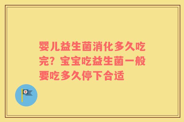 婴儿益生菌消化多久吃完？宝宝吃益生菌一般要吃多久停下合适