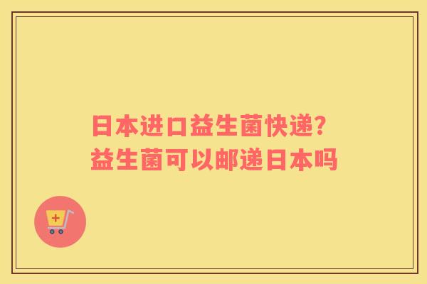 日本进口益生菌快递？益生菌可以邮递日本吗