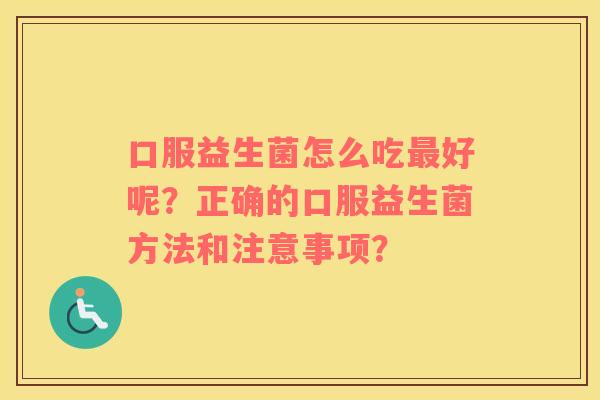 口服益生菌怎么吃最好呢？正确的口服益生菌方法和注意事项？