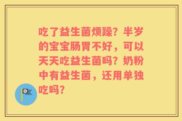 吃了益生菌烦躁？半岁的宝宝肠胃不好，可以天天吃益生菌吗？奶粉中有益生菌，还用单独吃吗？