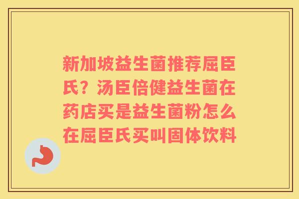 新加坡益生菌推荐屈臣氏？汤臣倍健益生菌在药店买是益生菌粉怎么在屈臣氏买叫固体饮料