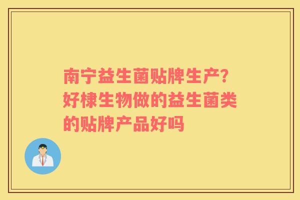 南宁益生菌贴牌生产？好棣生物做的益生菌类的贴牌产品好吗