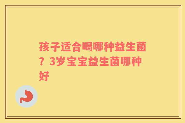 孩子适合喝哪种益生菌？3岁宝宝益生菌哪种好