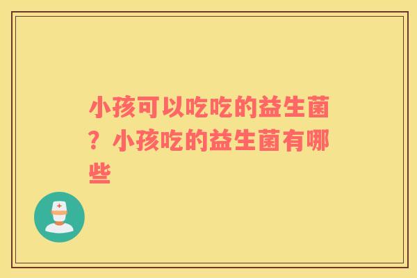 小孩可以吃吃的益生菌？小孩吃的益生菌有哪些