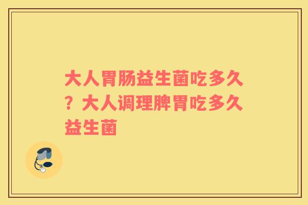 大人胃肠益生菌吃多久？大人调理脾胃吃多久益生菌