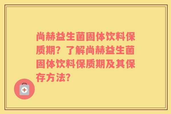 尚赫益生菌固体饮料保质期？了解尚赫益生菌固体饮料保质期及其保存方法？