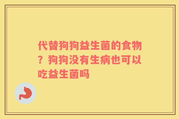 代替狗狗益生菌的食物？狗狗没有生病也可以吃益生菌吗