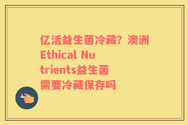 亿活益生菌冷藏？澳洲Ethical Nutrients益生菌需要冷藏保存吗