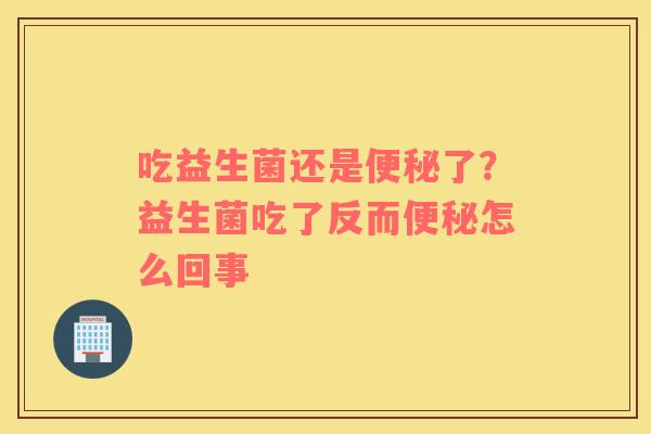 吃益生菌还是便秘了？益生菌吃了反而便秘怎么回事