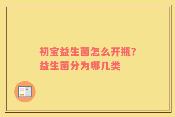 初宝益生菌怎么开瓶？益生菌分为哪几类