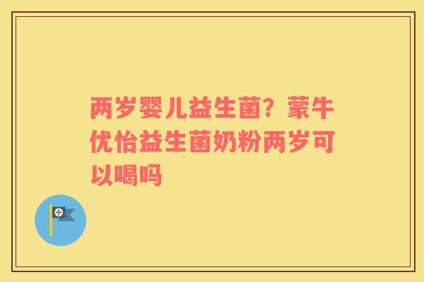 两岁婴儿益生菌？蒙牛优怡益生菌奶粉两岁可以喝吗