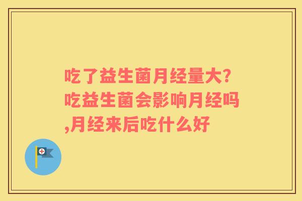 吃了益生菌月经量大？吃益生菌会影响月经吗,月经来后吃什么好
