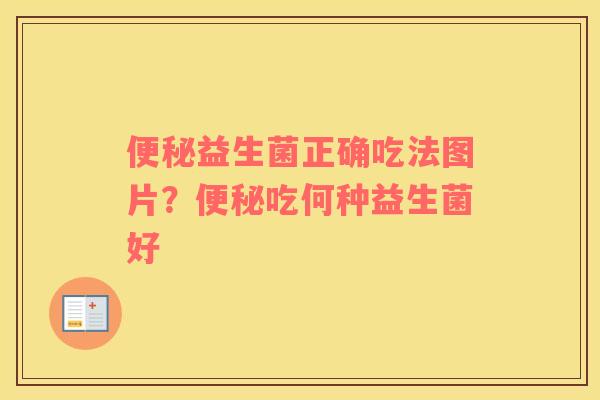 便秘益生菌正确吃法图片？便秘吃何种益生菌好