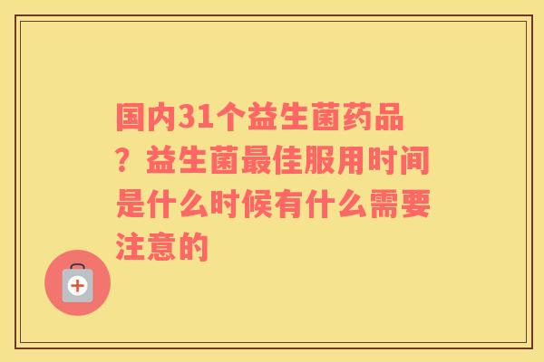 国内31个益生菌药品？益生菌最佳服用时间是什么时候有什么需要注意的