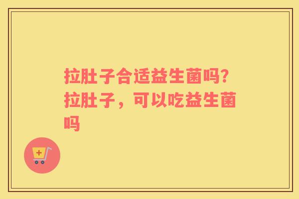 拉肚子合适益生菌吗？拉肚子，可以吃益生菌吗