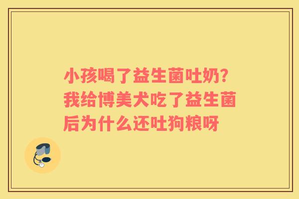 小孩喝了益生菌吐奶？我给博美犬吃了益生菌后为什么还吐狗粮呀