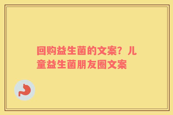 回购益生菌的文案？儿童益生菌朋友圈文案