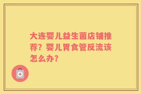 大连婴儿益生菌店铺推荐？婴儿胃食管反流该怎么办？