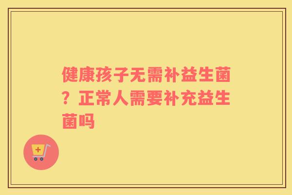 健康孩子无需补益生菌？正常人需要补充益生菌吗