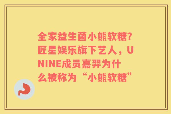 全家益生菌小熊软糖？匠星娱乐旗下艺人，UNINE成员嘉羿为什么被称为“小熊软糖”
