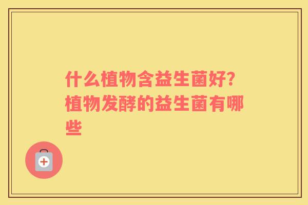 什么植物含益生菌好？植物发酵的益生菌有哪些