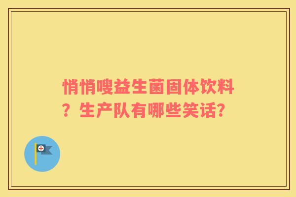 悄悄嗖益生菌固体饮料？生产队有哪些笑话？