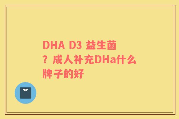 DHA D3 益生菌？成人补充DHa什么牌子的好