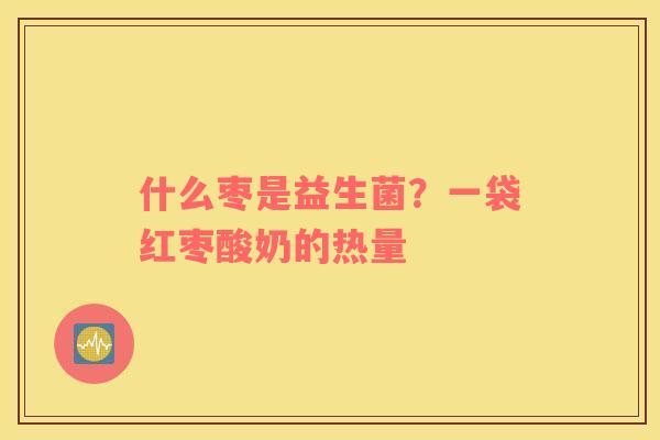 什么枣是益生菌？一袋红枣酸奶的热量
