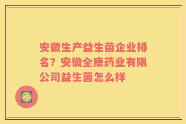 安徽生产益生菌企业排名？安徽全康药业有限公司益生菌怎么样