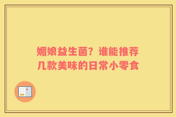 媚娘益生菌？谁能推荐几款美味的日常小零食