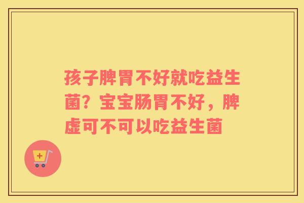 孩子脾胃不好就吃益生菌？宝宝肠胃不好，脾虚可不可以吃益生菌