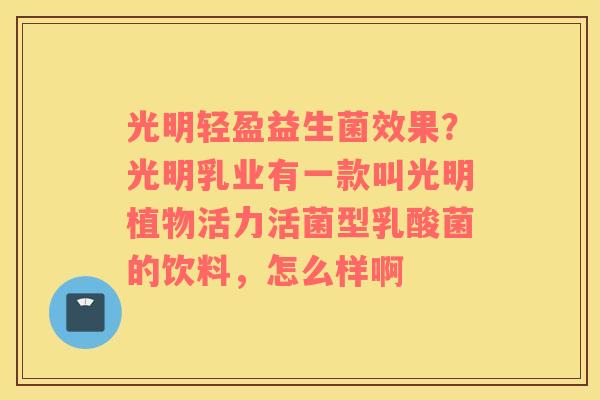 光明轻盈益生菌效果？光明乳业有一款叫光明植物活力活菌型乳酸菌的饮料，怎么样啊