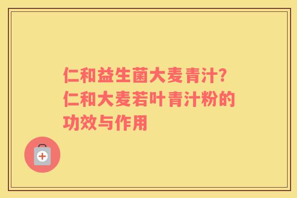 仁和益生菌大麦青汁？仁和大麦若叶青汁粉的功效与作用
