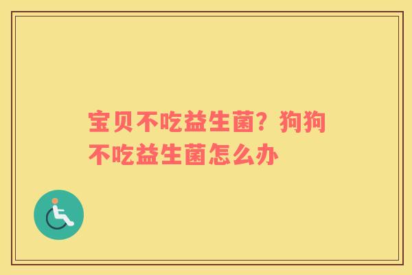宝贝不吃益生菌？狗狗不吃益生菌怎么办