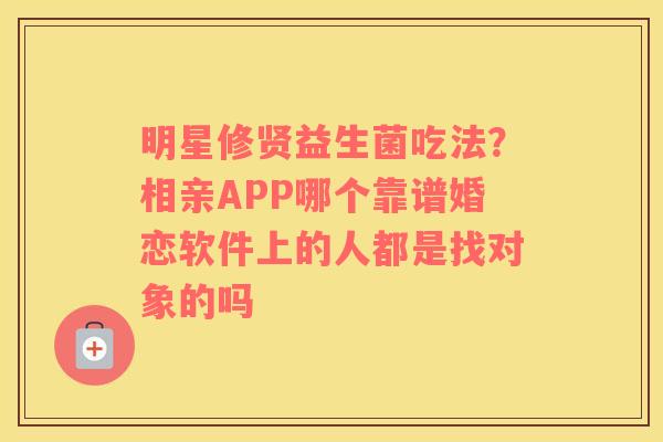 明星修贤益生菌吃法？相亲APP哪个靠谱婚恋软件上的人都是找对象的吗