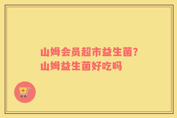 山姆会员超市益生菌？山姆益生菌好吃吗