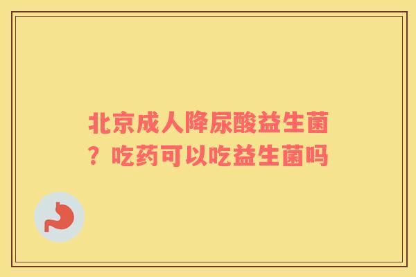 北京成人降尿酸益生菌？吃药可以吃益生菌吗