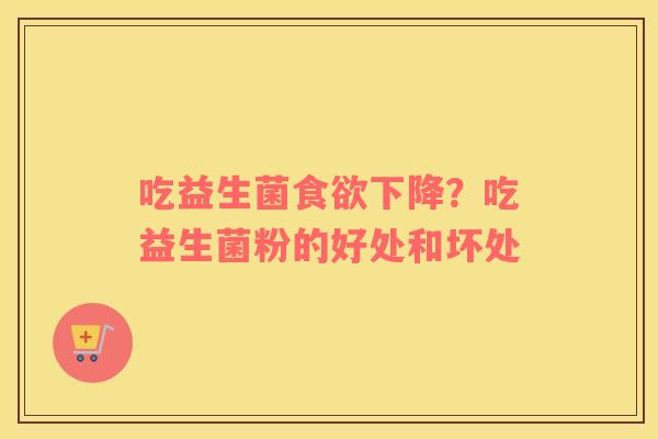 吃益生菌食欲下降？吃益生菌粉的好处和坏处