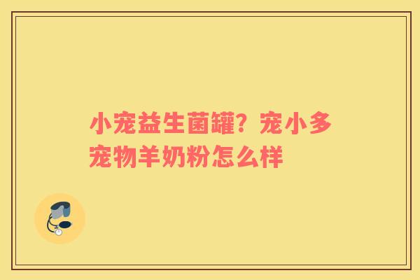 小宠益生菌罐？宠小多宠物羊奶粉怎么样